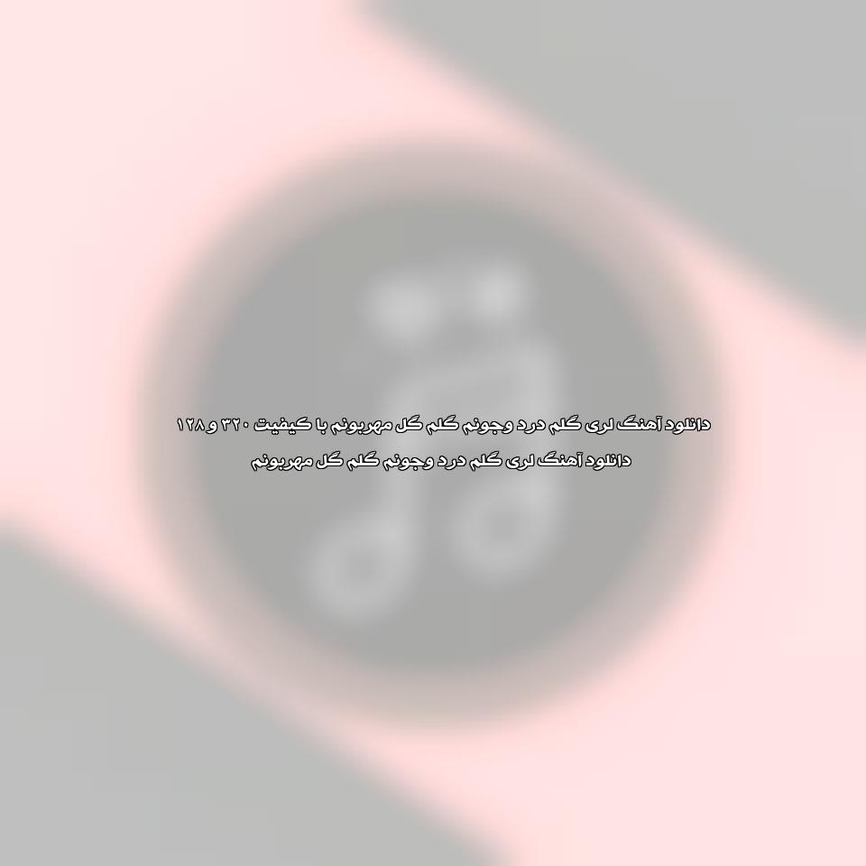دانلود آهنگ گلم درد وجونم گلم گل مهربونم